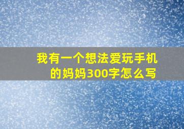 我有一个想法爱玩手机的妈妈300字怎么写