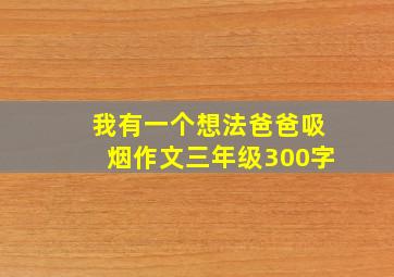 我有一个想法爸爸吸烟作文三年级300字