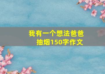 我有一个想法爸爸抽烟150字作文