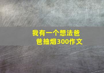 我有一个想法爸爸抽烟300作文