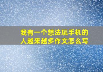 我有一个想法玩手机的人越来越多作文怎么写