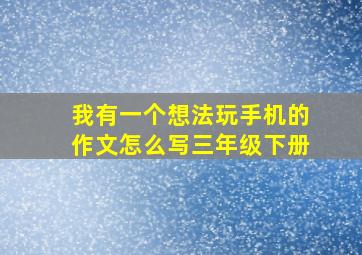 我有一个想法玩手机的作文怎么写三年级下册