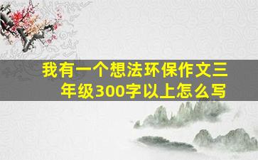 我有一个想法环保作文三年级300字以上怎么写