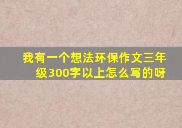 我有一个想法环保作文三年级300字以上怎么写的呀