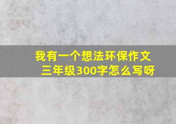 我有一个想法环保作文三年级300字怎么写呀