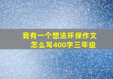 我有一个想法环保作文怎么写400字三年级