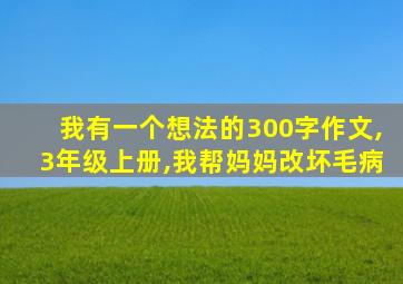 我有一个想法的300字作文,3年级上册,我帮妈妈改坏毛病