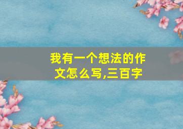 我有一个想法的作文怎么写,三百字