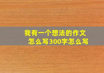 我有一个想法的作文怎么写300字怎么写