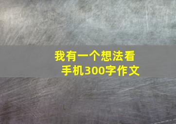 我有一个想法看手机300字作文