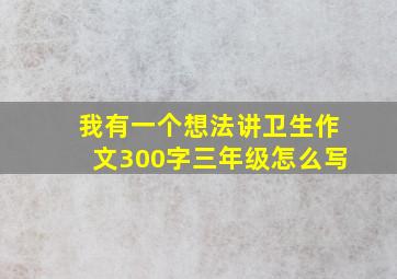 我有一个想法讲卫生作文300字三年级怎么写