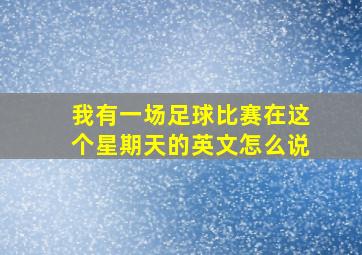 我有一场足球比赛在这个星期天的英文怎么说