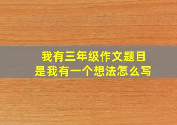 我有三年级作文题目是我有一个想法怎么写