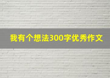 我有个想法300字优秀作文