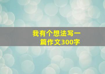 我有个想法写一篇作文300字