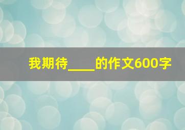 我期待____的作文600字