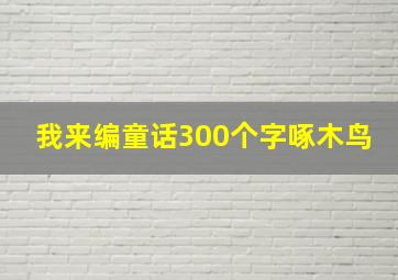 我来编童话300个字啄木鸟