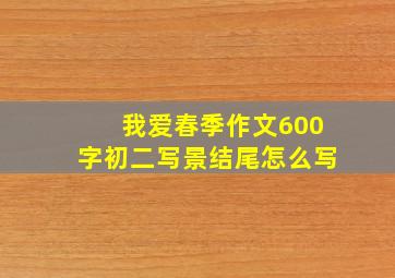 我爱春季作文600字初二写景结尾怎么写