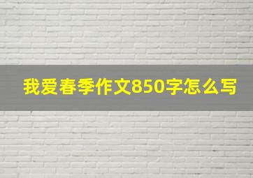 我爱春季作文850字怎么写