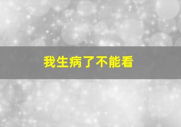 我生病了不能看