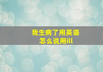 我生病了用英语怎么说用ill