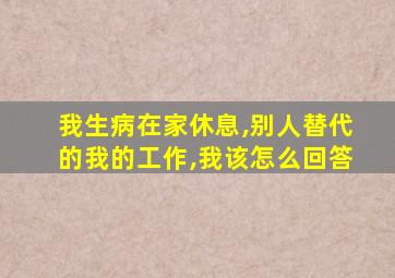 我生病在家休息,别人替代的我的工作,我该怎么回答