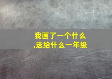 我画了一个什么,送给什么一年级