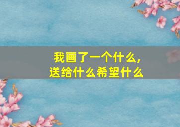 我画了一个什么,送给什么希望什么