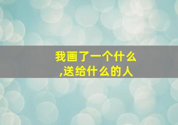 我画了一个什么,送给什么的人