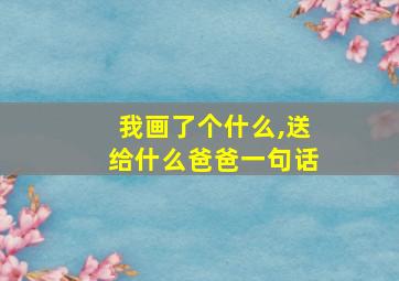 我画了个什么,送给什么爸爸一句话