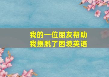 我的一位朋友帮助我摆脱了困境英语