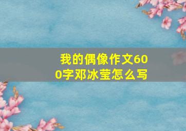 我的偶像作文600字邓冰莹怎么写