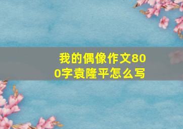 我的偶像作文800字袁隆平怎么写