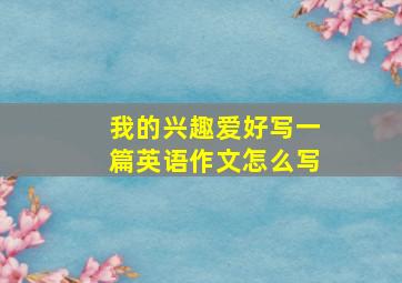 我的兴趣爱好写一篇英语作文怎么写