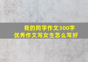 我的同学作文300字优秀作文写女生怎么写好