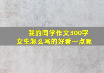 我的同学作文300字女生怎么写的好看一点呢