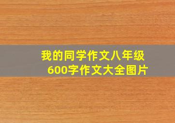 我的同学作文八年级600字作文大全图片