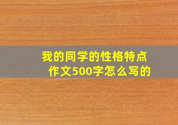 我的同学的性格特点作文500字怎么写的