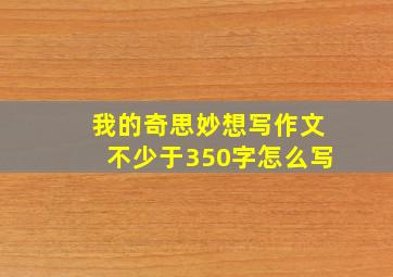 我的奇思妙想写作文不少于350字怎么写