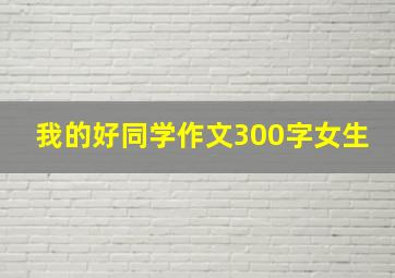 我的好同学作文300字女生