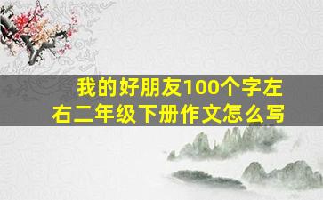 我的好朋友100个字左右二年级下册作文怎么写