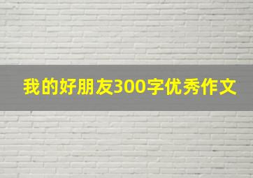 我的好朋友300字优秀作文