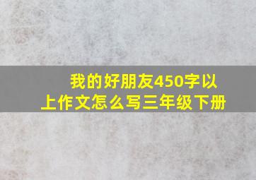 我的好朋友450字以上作文怎么写三年级下册