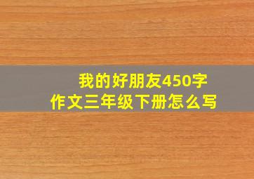 我的好朋友450字作文三年级下册怎么写