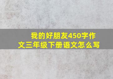 我的好朋友450字作文三年级下册语文怎么写