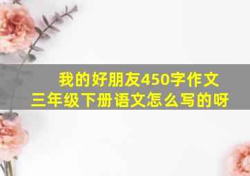 我的好朋友450字作文三年级下册语文怎么写的呀