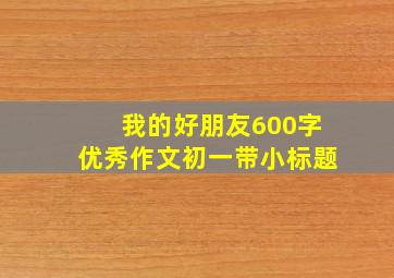 我的好朋友600字优秀作文初一带小标题