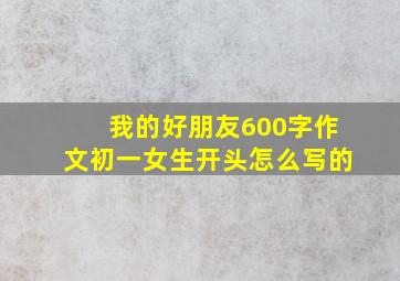 我的好朋友600字作文初一女生开头怎么写的