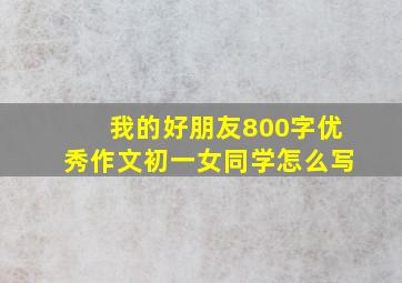 我的好朋友800字优秀作文初一女同学怎么写