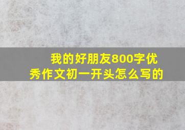 我的好朋友800字优秀作文初一开头怎么写的